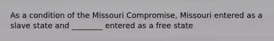 As a condition of the Missouri Compromise, Missouri entered as a slave state and ________ entered as a free state