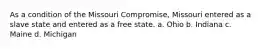 As a condition of the Missouri Compromise, Missouri entered as a slave state and entered as a free state. a. Ohio b. Indiana c. Maine d. Michigan