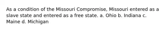 As a condition of the Missouri Compromise, Missouri entered as a slave state and entered as a free state. a. Ohio b. Indiana c. Maine d. Michigan