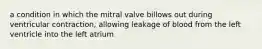 a condition in which the mitral valve billows out during ventricular contraction, allowing leakage of blood from the left ventricle into the left atrium