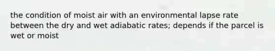 the condition of moist air with an environmental lapse rate between the dry and wet adiabatic rates; depends if the parcel is wet or moist