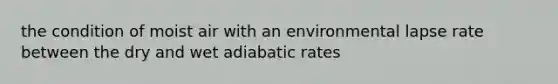 the condition of moist air with an environmental lapse rate between the dry and wet adiabatic rates