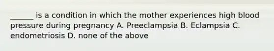 ______ is a condition in which the mother experiences high blood pressure during pregnancy A. Preeclampsia B. Eclampsia C. endometriosis D. none of the above