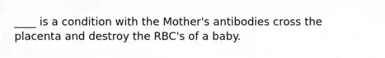 ____ is a condition with the Mother's antibodies cross the placenta and destroy the RBC's of a baby.