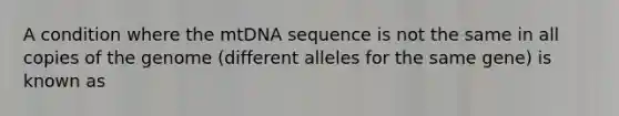 A condition where the mtDNA sequence is not the same in all copies of the genome (different alleles for the same gene) is known as