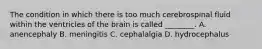 The condition in which there is too much cerebrospinal fluid within the ventricles of the brain is called​ ________. A. anencephaly B. meningitis C. cephalalgia D. hydrocephalus