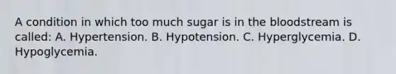 A condition in which too much sugar is in the bloodstream is called: A. Hypertension. B. Hypotension. C. Hyperglycemia. D. Hypoglycemia.