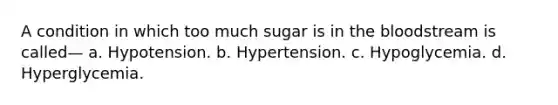 A condition in which too much sugar is in the bloodstream is called— a. Hypotension. b. Hypertension. c. Hypoglycemia. d. Hyperglycemia.