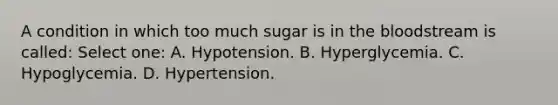 A condition in which too much sugar is in the bloodstream is called: Select one: A. Hypotension. B. Hyperglycemia. C. Hypoglycemia. D. Hypertension.