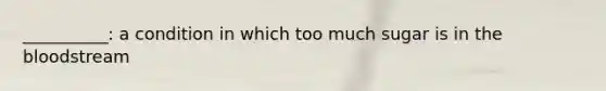__________: a condition in which too much sugar is in the bloodstream