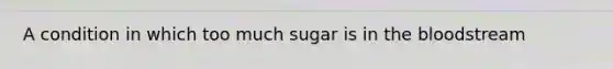 A condition in which too much sugar is in the bloodstream