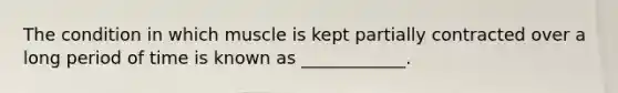 The condition in which muscle is kept partially contracted over a long period of time is known as ____________.