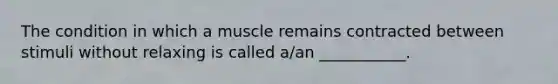 The condition in which a muscle remains contracted between stimuli without relaxing is called a/an ___________.