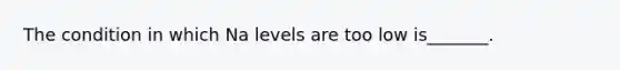 The condition in which Na levels are too low is_______.