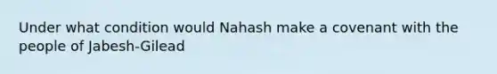 Under what condition would Nahash make a covenant with the people of Jabesh-Gilead