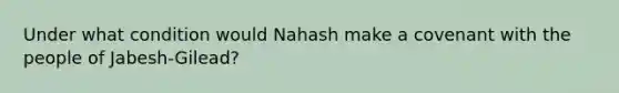 Under what condition would Nahash make a covenant with the people of Jabesh-Gilead?