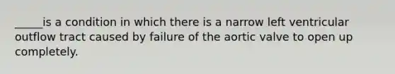 _____is a condition in which there is a narrow left ventricular outflow tract caused by failure of the aortic valve to open up completely.