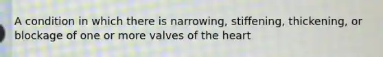 A condition in which there is narrowing, stiffening, thickening, or blockage of one or more valves of the heart