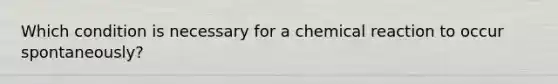 Which condition is necessary for a chemical reaction to occur spontaneously?