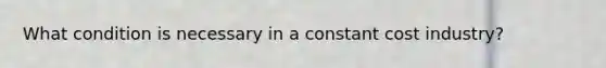 What condition is necessary in a constant cost industry?