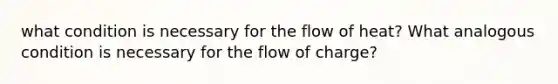 what condition is necessary for the flow of heat? What analogous condition is necessary for the flow of charge?