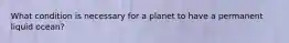 What condition is necessary for a planet to have a permanent liquid ocean?