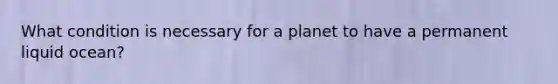 What condition is necessary for a planet to have a permanent liquid ocean?