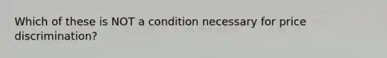 Which of these is NOT a condition necessary for price discrimination?