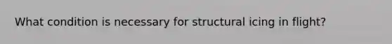 What condition is necessary for structural icing in flight?