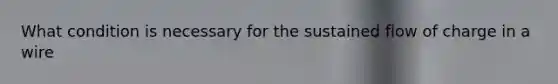 What condition is necessary for the sustained flow of charge in a wire