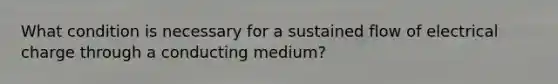 What condition is necessary for a sustained flow of electrical charge through a conducting medium?