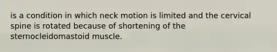 is a condition in which neck motion is limited and the cervical spine is rotated because of shortening of the sternocleidomastoid muscle.