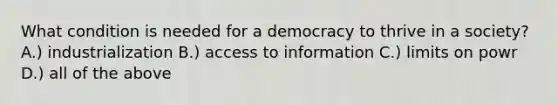 What condition is needed for a democracy to thrive in a society? A.) industrialization B.) access to information C.) limits on powr D.) all of the above