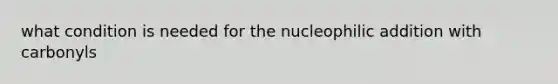 what condition is needed for the nucleophilic addition with carbonyls