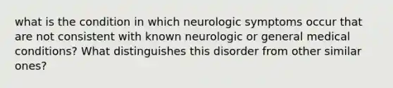 what is the condition in which neurologic symptoms occur that are not consistent with known neurologic or general medical conditions? What distinguishes this disorder from other similar ones?