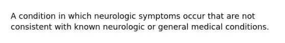 A condition in which neurologic symptoms occur that are not consistent with known neurologic or general medical conditions.