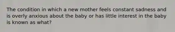 The condition in which a new mother feels constant sadness and is overly anxious about the baby or has little interest in the baby is known as what?