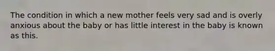 The condition in which a new mother feels very sad and is overly anxious about the baby or has little interest in the baby is known as this.