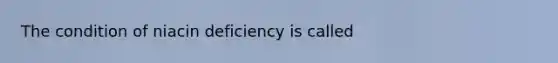 The condition of niacin deficiency is called