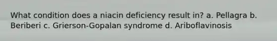 What condition does a niacin deficiency result in? a. Pellagra b. Beriberi c. Grierson-Gopalan syndrome d. Ariboflavinosis