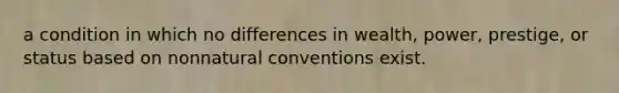 a condition in which no differences in wealth, power, prestige, or status based on nonnatural conventions exist.