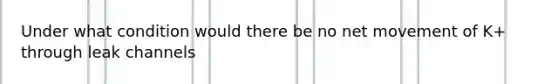 Under what condition would there be no net movement of K+ through leak channels