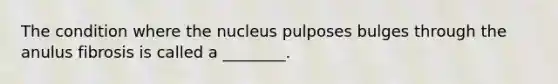 The condition where the nucleus pulposes bulges through the anulus fibrosis is called a ________.