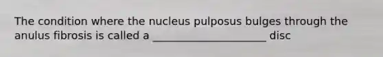 The condition where the nucleus pulposus bulges through the anulus fibrosis is called a _____________________ disc