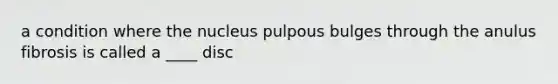 a condition where the nucleus pulpous bulges through the anulus fibrosis is called a ____ disc