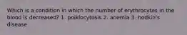 Which is a condition in which the number of erythrocytes in the blood is decreased? 1. poiklocytosis 2. anemia 3. hodkin's disease