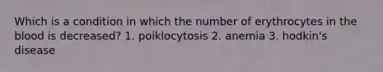 Which is a condition in which the number of erythrocytes in the blood is decreased? 1. poiklocytosis 2. anemia 3. hodkin's disease