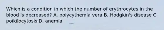 Which is a condition in which the number of erythrocytes in the blood is​ decreased? A. polycythemia vera B. Hodgkin's disease C. poikilocytosis D. anemia