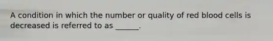 A condition in which the number or quality of red blood cells is decreased is referred to as ______.