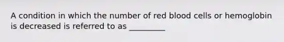 A condition in which the number of red blood cells or hemoglobin is decreased is referred to as _________